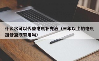 什么水可以代替电瓶补充液（三年以上的电瓶加修复液有用吗）