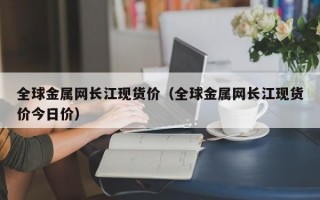 全球金属网长江现货价（全球金属网长江现货价今日价）