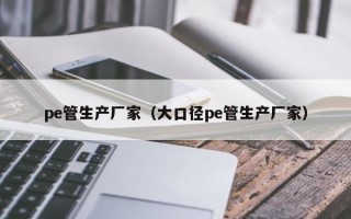 pe管生产厂家（大口径pe管生产厂家）