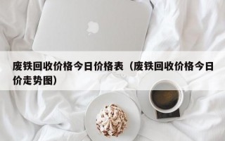 废铁回收价格今日价格表（废铁回收价格今日价走势图）