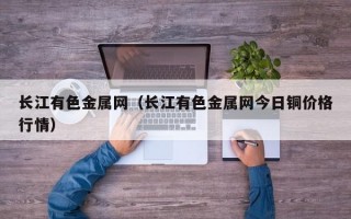 长江有色金属网（长江有色金属网今日铜价格行情）