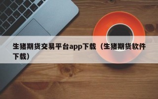 生猪期货交易平台app下载（生猪期货软件下载）