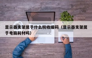 显示器支架属于什么税收编码（显示器支架属于电脑耗材吗）