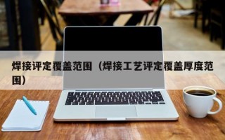 焊接评定覆盖范围（焊接工艺评定覆盖厚度范围）