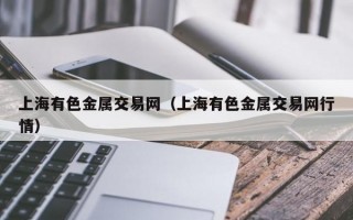 上海有色金属交易网（上海有色金属交易网行情）