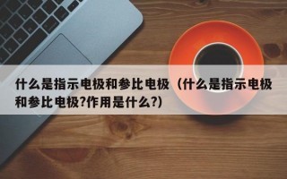 什么是指示电极和参比电极（什么是指示电极和参比电极?作用是什么?）