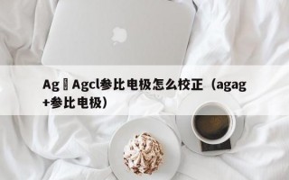 Ag–Agcl参比电极怎么校正（agag+参比电极）