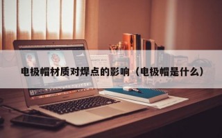 电极帽材质对焊点的影响（电极帽是什么）