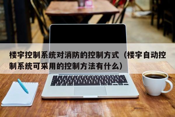 楼宇控制系统对消防的控制方式（楼宇自动控制系统可采用的控制方法有什么）-第1张图片-立亚科技