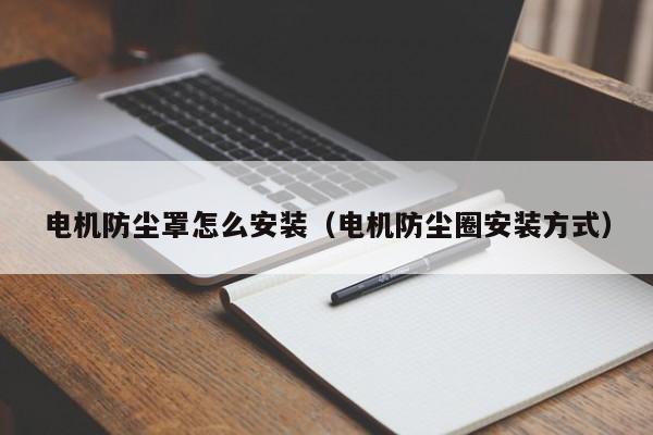 电机防尘罩怎么安装（电机防尘圈安装方式）-第1张图片-立亚科技