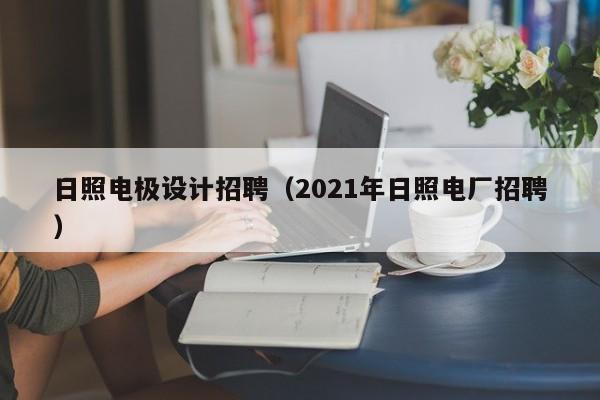 日照电极设计招聘（2021年日照电厂招聘）-第1张图片-立亚科技