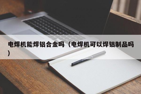 电焊机能焊铝合金吗（电焊机可以焊铝制品吗）-第1张图片-立亚科技