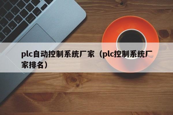 plc自动控制系统厂家（plc控制系统厂家排名）-第1张图片-立亚科技