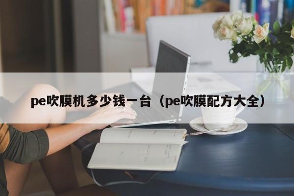 pe吹膜机多少钱一台（pe吹膜配方大全）-第1张图片-立亚科技