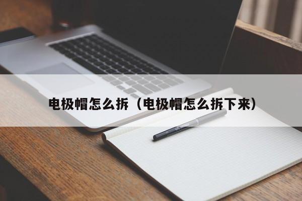 电极帽怎么拆（电极帽怎么拆下来）-第1张图片-立亚科技