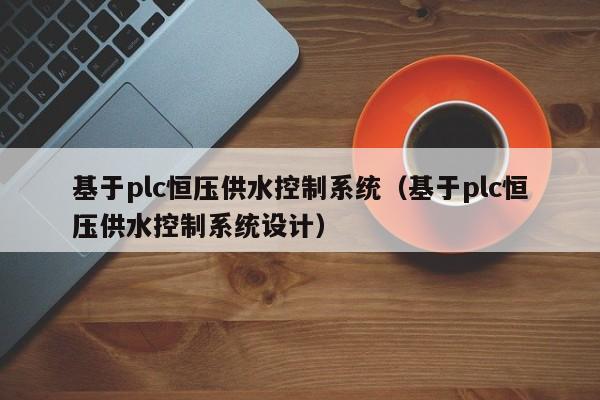 基于plc恒压供水控制系统（基于plc恒压供水控制系统设计）-第1张图片-立亚科技