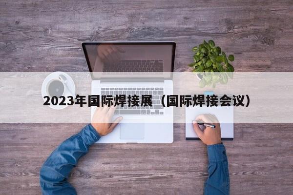 2023年国际焊接展（国际焊接会议）-第1张图片-立亚科技