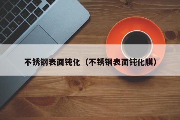 不锈钢表面钝化（不锈钢表面钝化膜）-第1张图片-立亚科技