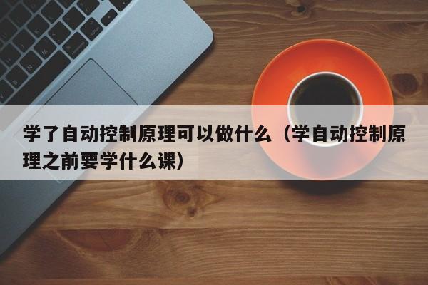 学了自动控制原理可以做什么（学自动控制原理之前要学什么课）-第1张图片-立亚科技