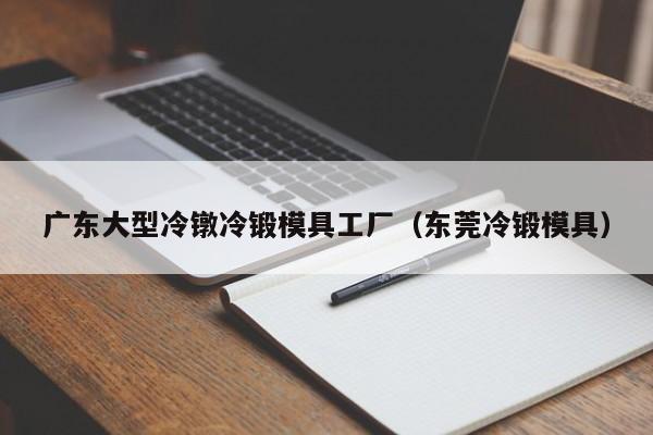 广东大型冷镦冷锻模具工厂（东莞冷锻模具）-第1张图片-立亚科技