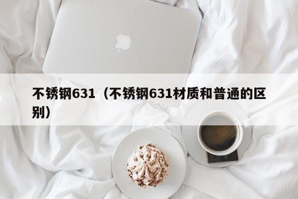 不锈钢631（不锈钢631材质和普通的区别）-第1张图片-立亚科技