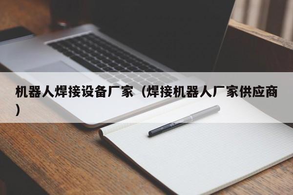 机器人焊接设备厂家（焊接机器人厂家供应商）-第1张图片-立亚科技