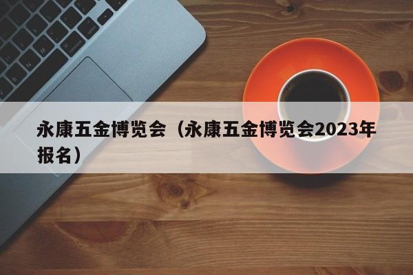 永康五金博览会（永康五金博览会2023年报名）-第1张图片-立亚科技