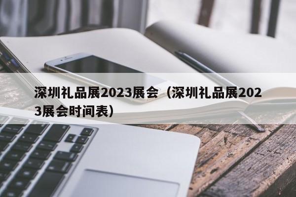 深圳礼品展2023展会（深圳礼品展2023展会时间表）-第1张图片-立亚科技