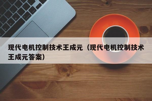 现代电机控制技术王成元（现代电机控制技术王成元答案）-第1张图片-立亚科技