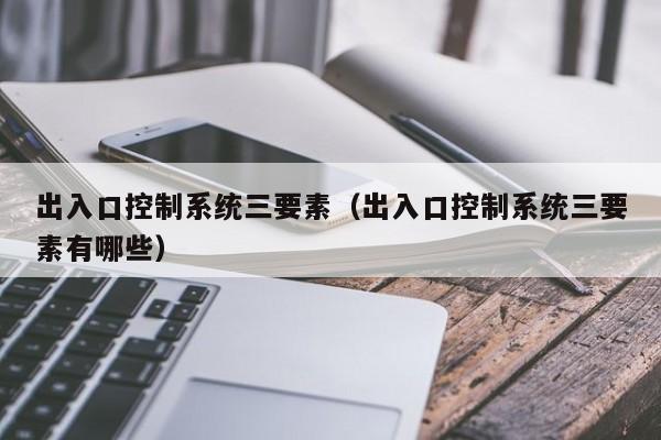 出入口控制系统三要素（出入口控制系统三要素有哪些）-第1张图片-立亚科技