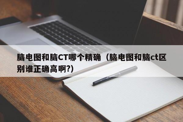 脑电图和脑CT哪个精确（脑电图和脑ct区别谁正确高啊?）-第1张图片-立亚科技