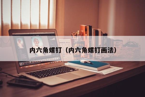 内六角螺钉（内六角螺钉画法）-第1张图片-立亚科技