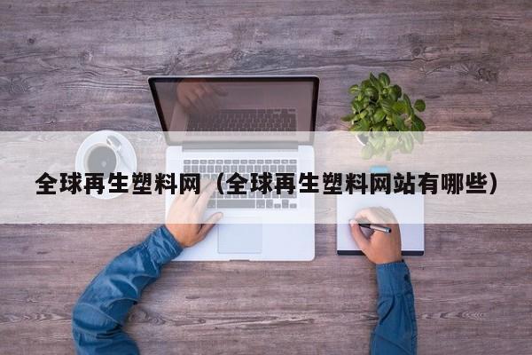 全球再生塑料网（全球再生塑料网站有哪些）-第1张图片-立亚科技