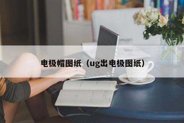 电极帽图纸（ug出电极图纸）-第1张图片-立亚科技