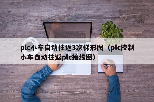 plc小车自动往返3次梯形图（plc控制小车自动往返plc接线图）-第1张图片-立亚科技