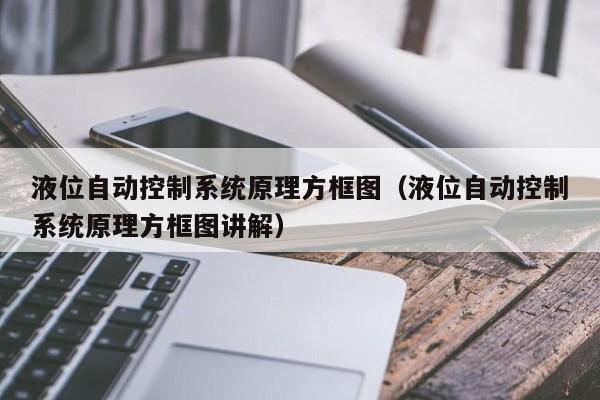 液位自动控制系统原理方框图（液位自动控制系统原理方框图讲解）-第1张图片-立亚科技