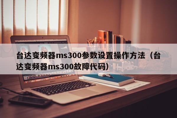 台达变频器ms300参数设置操作方法（台达变频器ms300故障代码）-第1张图片-立亚科技