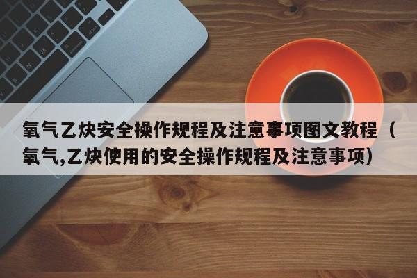 氧气乙炔安全操作规程及注意事项图文教程（氧气,乙炔使用的安全操作规程及注意事项）-第1张图片-立亚科技