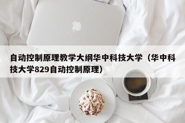 自动控制原理教学大纲华中科技大学（华中科技大学829自动控制原理）-第1张图片-立亚科技