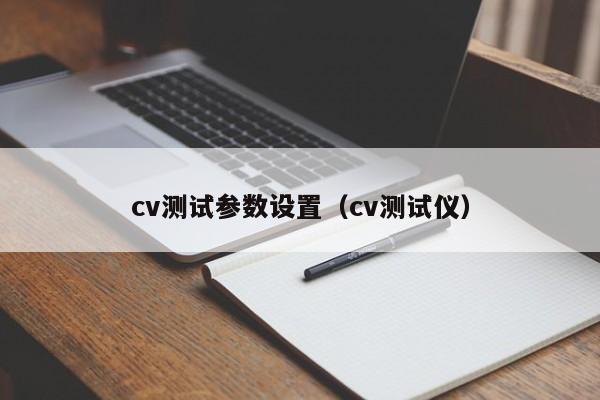 cv测试参数设置（cv测试仪）-第1张图片-立亚科技