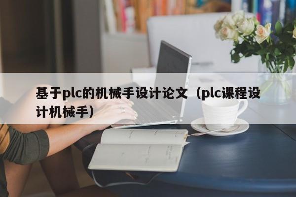 基于plc的机械手设计论文（plc课程设计机械手）-第1张图片-立亚科技