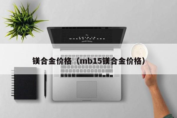 镁合金价格（mb15镁合金价格）-第1张图片-立亚科技