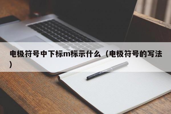 电极符号中下标m标示什么（电极符号的写法）-第1张图片-立亚科技