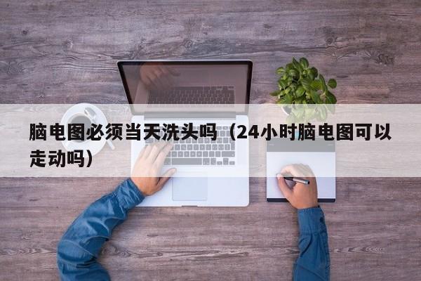 脑电图必须当天洗头吗（24小时脑电图可以走动吗）-第1张图片-立亚科技