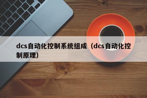 dcs自动化控制系统组成（dcs自动化控制原理）-第1张图片-立亚科技