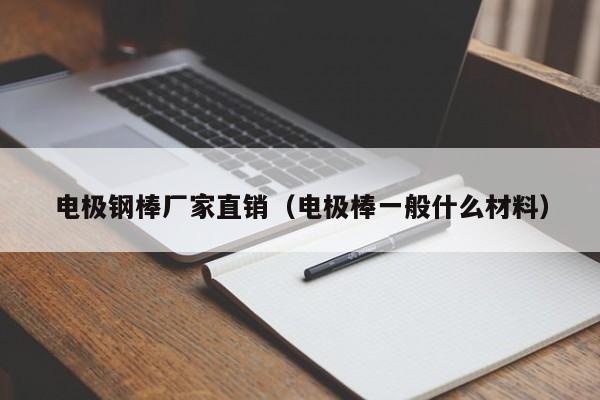 电极钢棒厂家直销（电极棒一般什么材料）-第1张图片-立亚科技