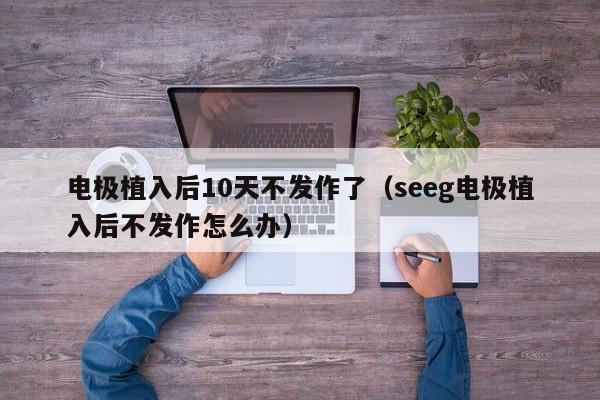 电极植入后10天不发作了（seeg电极植入后不发作怎么办）-第1张图片-立亚科技