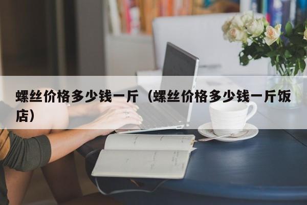 螺丝价格多少钱一斤（螺丝价格多少钱一斤饭店）-第1张图片-立亚科技