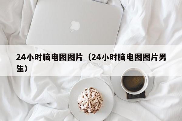 24小时脑电图图片（24小时脑电图图片男生）-第1张图片-立亚科技