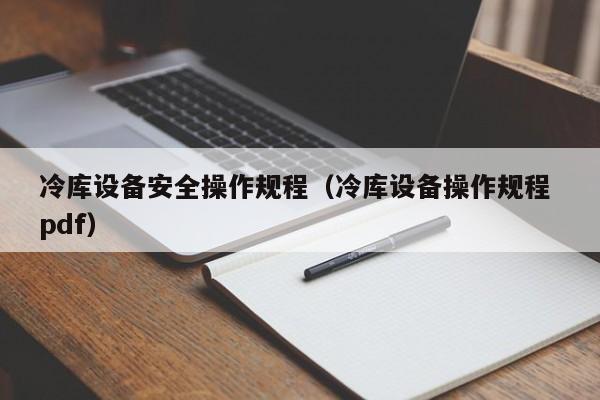 冷库设备安全操作规程（冷库设备操作规程 pdf）-第1张图片-立亚科技